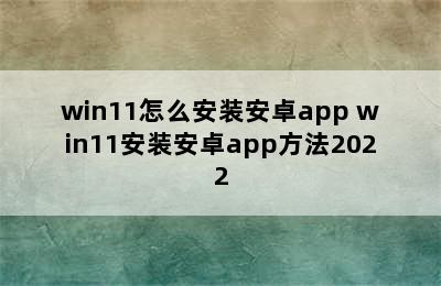 win11怎么安装安卓app win11安装安卓app方法2022